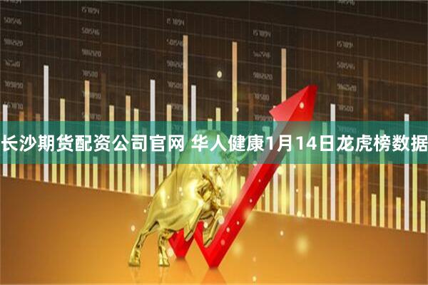 长沙期货配资公司官网 华人健康1月14日龙虎榜数据
