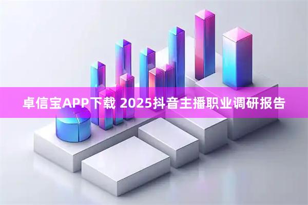 卓信宝APP下载 2025抖音主播职业调研报告