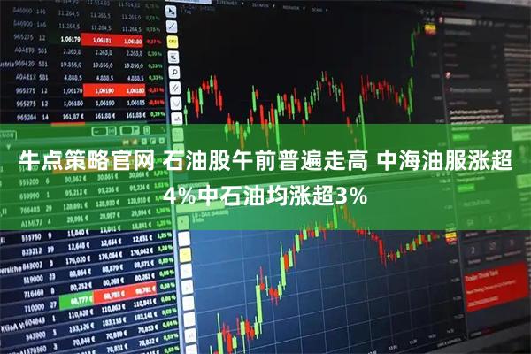 牛点策略官网 石油股午前普遍走高 中海油服涨超4%中石油均涨超3%