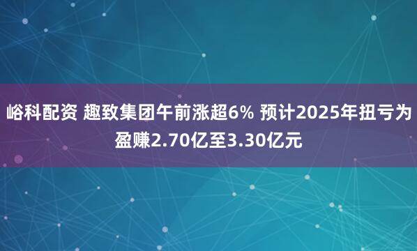 峪科配资 趣致集团午前涨超6% 预计2025年扭亏为盈赚2.70亿至3.30亿元