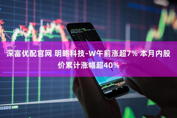 深富优配官网 明略科技-W午前涨超7% 本月内股价累计涨幅超40%