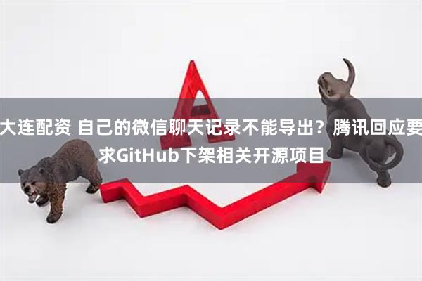 大连配资 自己的微信聊天记录不能导出？腾讯回应要求GitHub下架相关开源项目