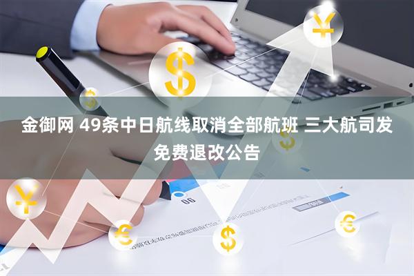 金御网 49条中日航线取消全部航班 三大航司发免费退改公告
