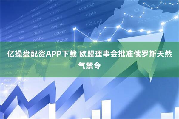 亿操盘配资APP下载 欧盟理事会批准俄罗斯天然气禁令