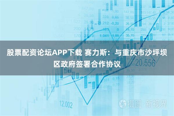 股票配资论坛APP下载 赛力斯：与重庆市沙坪坝区政府签署合作协议