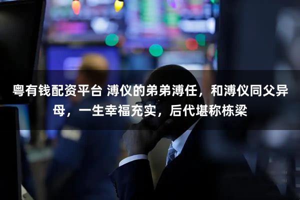 粤有钱配资平台 溥仪的弟弟溥任，和溥仪同父异母，一生幸福充实，后代堪称栋梁