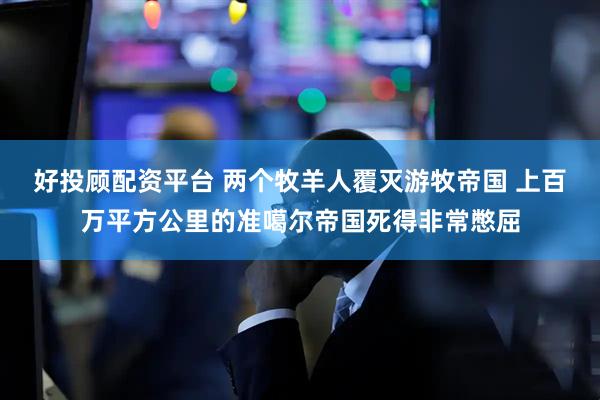 好投顾配资平台 两个牧羊人覆灭游牧帝国 上百万平方公里的准噶尔帝国死得非常憋屈