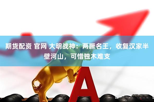 期货配资 官网 大明战神：两蹶名王，收复汉家半壁河山，可惜独木难支