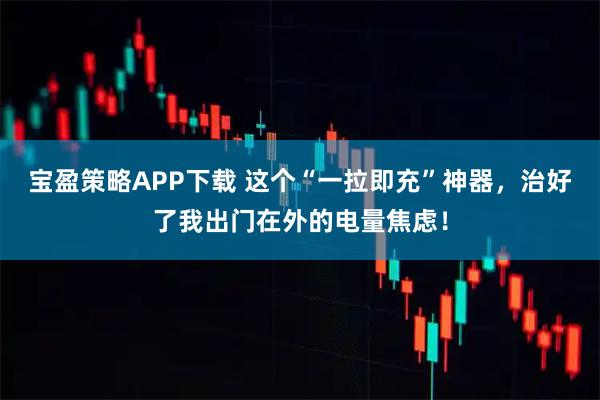 宝盈策略APP下载 这个“一拉即充”神器,治好了我出门在外的电量焦虑!