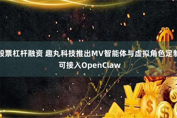 股票杠杆融资 趣丸科技推出MV智能体与虚拟角色定制 可接入OpenClaw