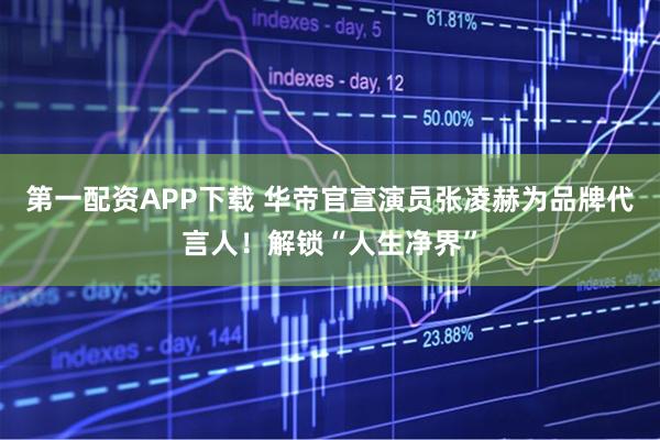 第一配资APP下载 华帝官宣演员张凌赫为品牌代言人!解锁“人生净界”