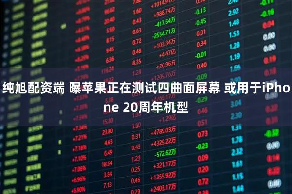 纯旭配资端 曝苹果正在测试四曲面屏幕 或用于iPhone 20周年机型