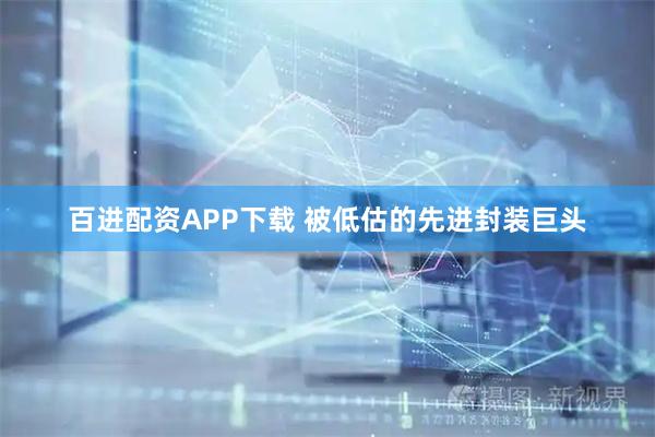 百进配资APP下载 被低估的先进封装巨头
