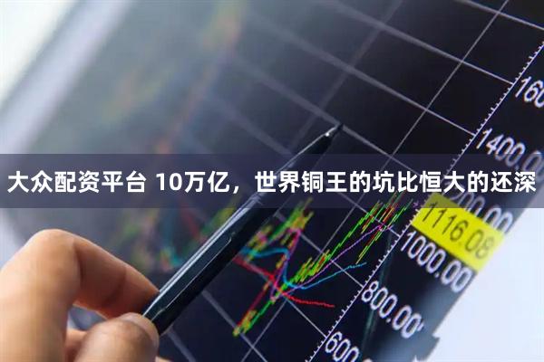 大众配资平台 10万亿，世界铜王的坑比恒大的还深