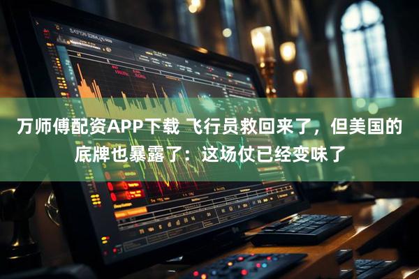 万师傅配资APP下载 飞行员救回来了,但美国的底牌也暴露了:这场仗已经变味了