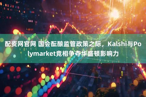 配资网官网 国会酝酿监管政策之际，Kalshi与Polymarket竞相争夺华盛顿影响力