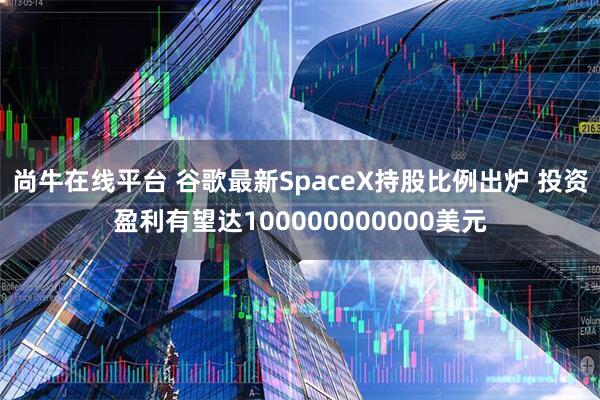 尚牛在线平台 谷歌最新SpaceX持股比例出炉 投资盈利有望达100000000000美元