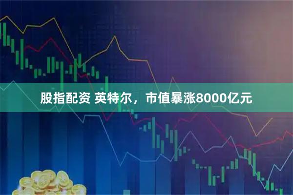 股指配资 英特尔，市值暴涨8000亿元