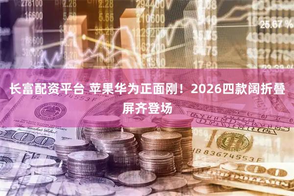 长富配资平台 苹果华为正面刚!2026四款阔折叠屏齐登场