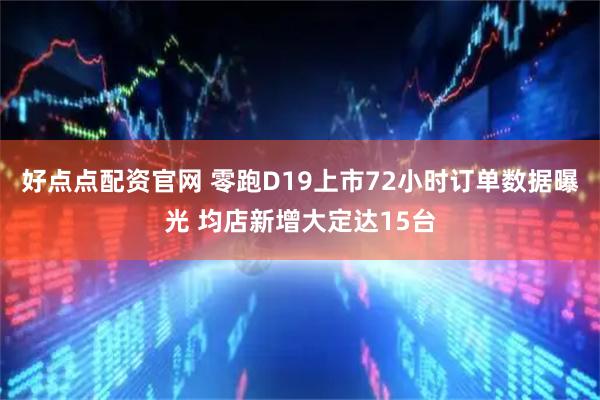好点点配资官网 零跑D19上市72小时订单数据曝光 均店新增大定达15台