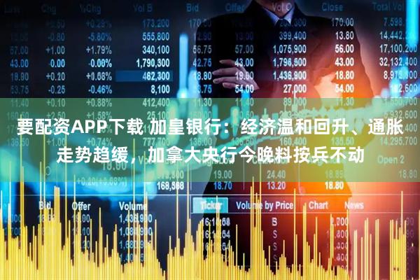 要配资APP下载 加皇银行:经济温和回升、通胀走势趋缓,加拿大央行今晚料按兵不动
