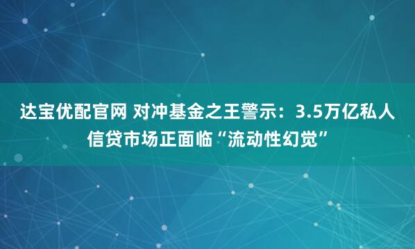 达宝优配官网 对冲基金之王警示：3.5万亿私人信贷市场正面临“流动性幻觉”